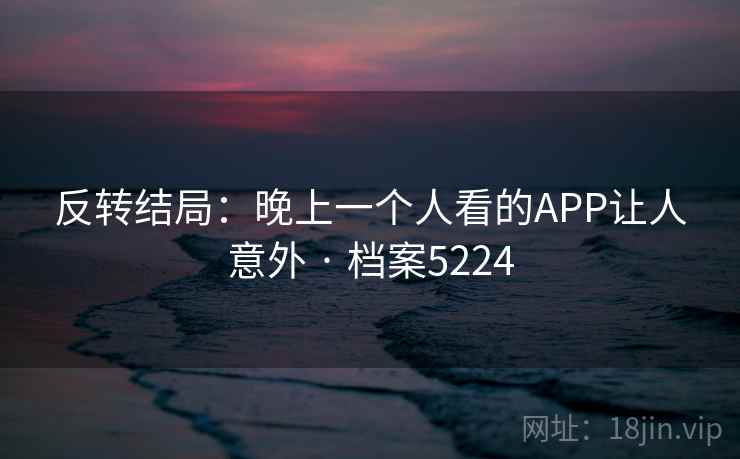 反转结局：晚上一个人看的APP让人意外 · 档案5224