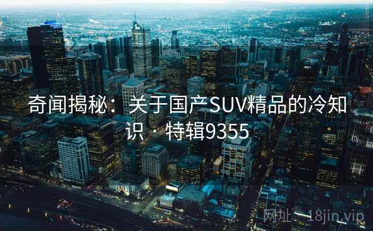 奇闻揭秘：关于国产SUV精品的冷知识 · 特辑9355