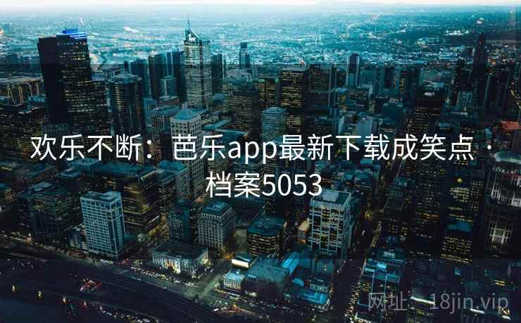 欢乐不断：芭乐app最新下载成笑点 · 档案5053