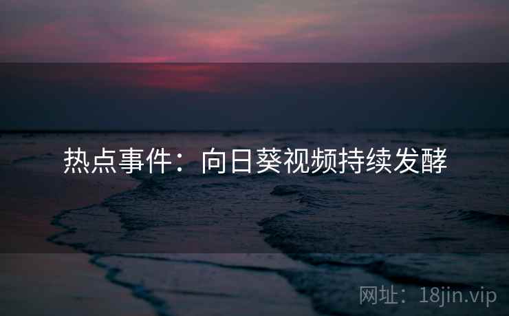 热点事件：向日葵视频持续发酵