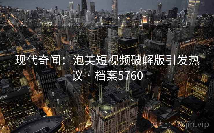现代奇闻：泡芙短视频破解版引发热议 · 档案5760
