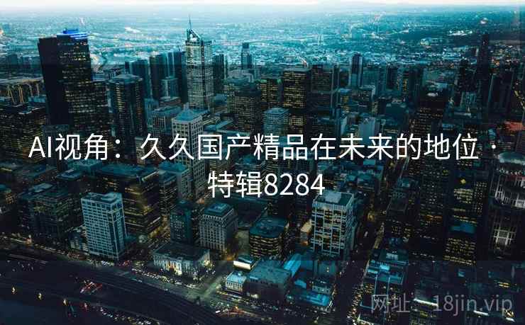 AI视角：久久国产精品在未来的地位 · 特辑8284